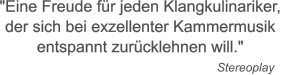 "Eine Freude fr jeden Klangkulinariker,  der sich bei exzellenter Kammermusik  entspannt zurcklehnen will."                        Stereoplay